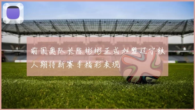 前国奥队长陈彬彬正式加盟辽宁铁人期待新赛季精彩表现
