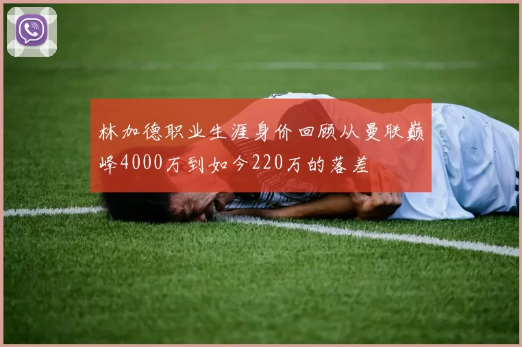 林加德职业生涯身价回顾从曼联巅峰4000万到如今220万的落差
