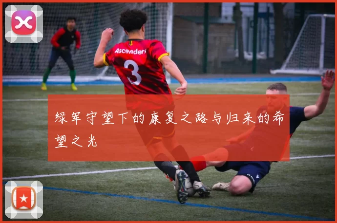 绿军守望下的康复之路与归来的希望之光