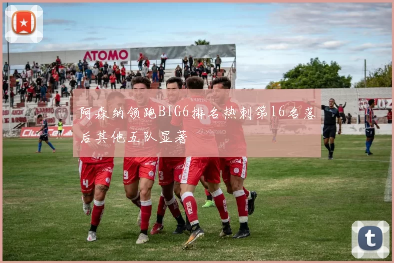阿森纳领跑BIG6排名热刺第16名落后其他五队显著