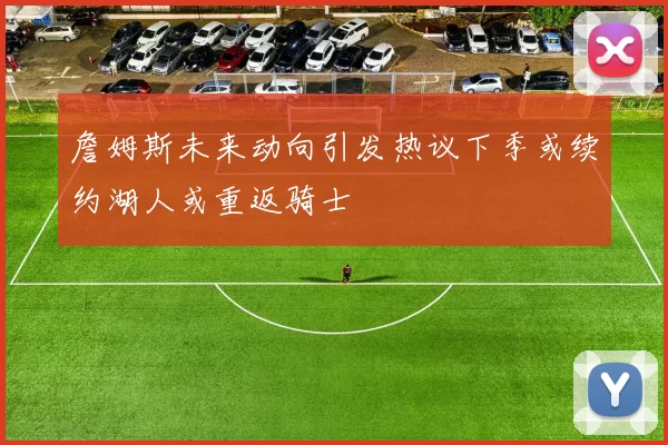詹姆斯未来动向引发热议下季或续约湖人或重返骑士