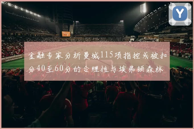 金融专家分析曼城115项指控或被扣分40至60分的合理性与埃弗顿森林案例对比
