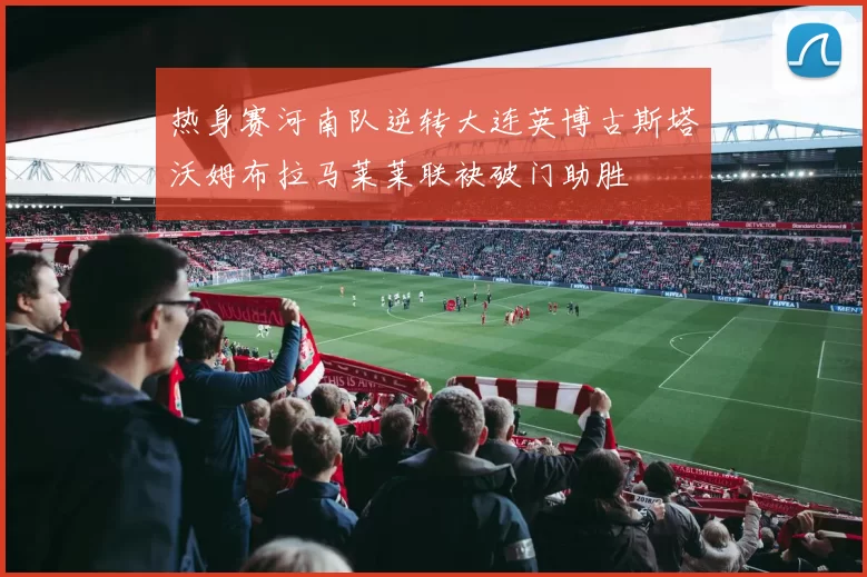 热身赛河南队逆转大连英博古斯塔沃姆布拉马莱莱联袂破门助胜