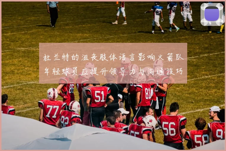 杜兰特的沮丧肢体语言影响火箭队年轻球员应提升领导力与沟通技巧