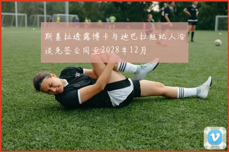 斯基拉透露博卡与迪巴拉经纪人洽谈免签合同至2028年12月