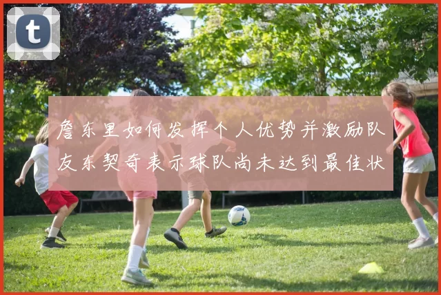 詹东里如何发挥个人优势并激励队友东契奇表示球队尚未达到最佳状态