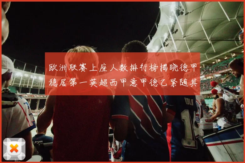 欧洲联赛上座人数排行榜揭晓德甲稳居第一英超西甲意甲德乙紧随其后