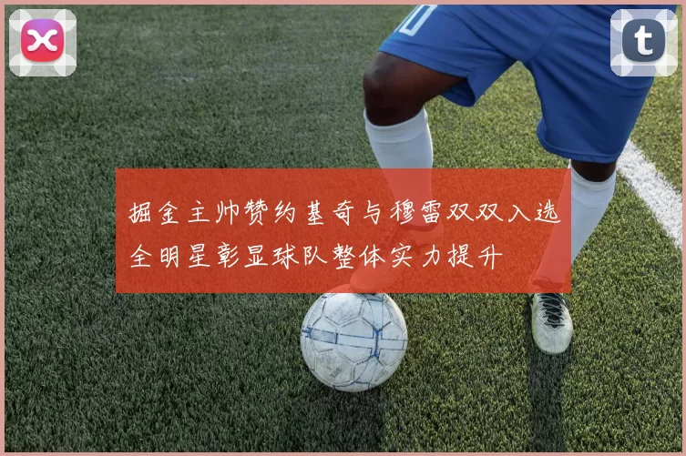 掘金主帅赞约基奇与穆雷双双入选全明星彰显球队整体实力提升