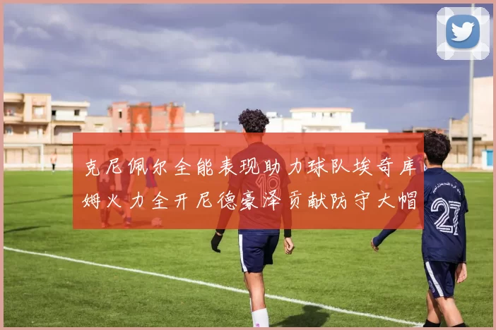 克尼佩尔全能表现助力球队埃奇库姆火力全开尼德豪泽贡献防守大帽