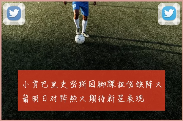 小贾巴里史密斯因脚踝扭伤缺阵火箭明日对阵热火期待新星表现