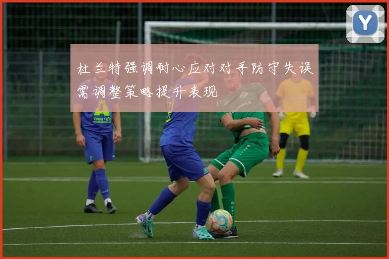 杜兰特强调耐心应对对手防守失误需调整策略提升表现