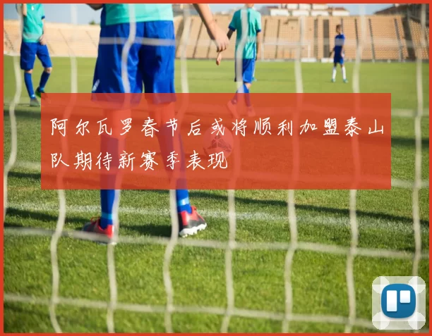 阿尔瓦罗春节后或将顺利加盟泰山队期待新赛季表现