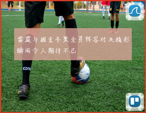 雷霆与掘金齐聚全员阵容对决精彩瞬间令人期待不已