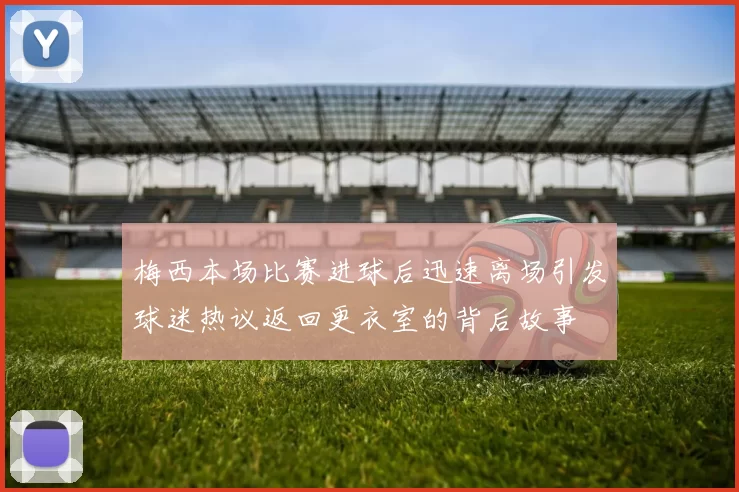 梅西本场比赛进球后迅速离场引发球迷热议返回更衣室的背后故事