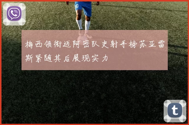 梅西领衔迈阿密队史射手榜苏亚雷斯紧随其后展现实力