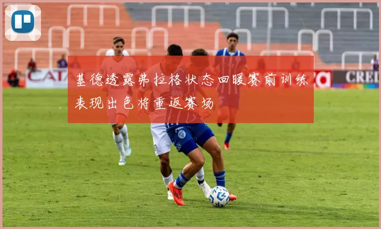 基德透露弗拉格状态回暖赛前训练表现出色将重返赛场