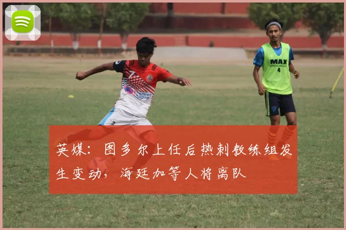 英媒：图多尔上任后热刺教练组发生变动，海廷加等人将离队