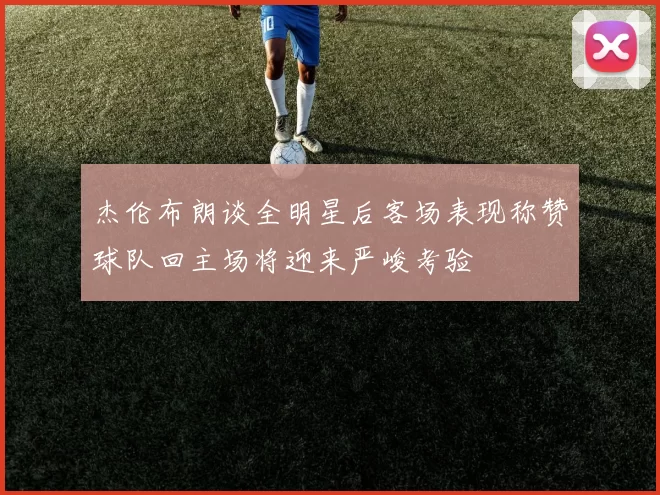 杰伦布朗谈全明星后客场表现称赞球队回主场将迎来严峻考验