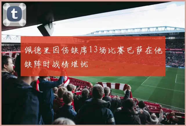 佩德里因伤缺席13场比赛巴萨在他缺阵时战绩堪忧