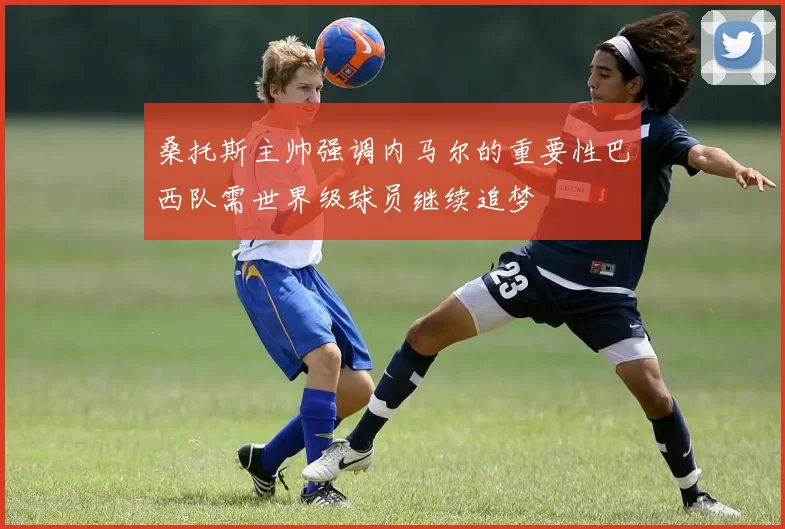 桑托斯主帅强调内马尔的重要性巴西队需世界级球员继续追梦