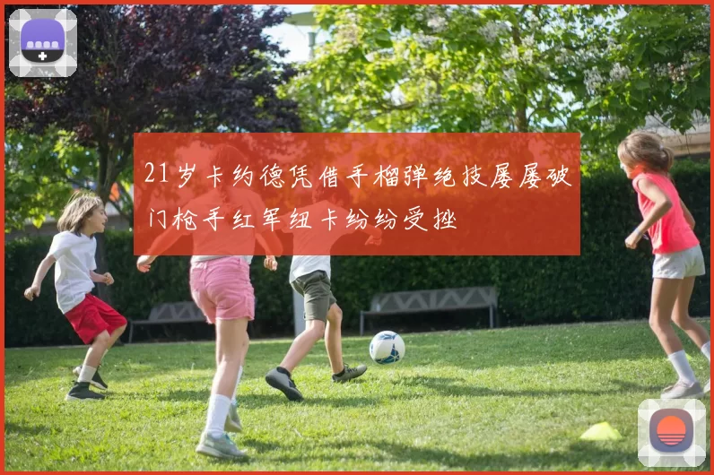 21岁卡约德凭借手榴弹绝技屡屡破门枪手红军纽卡纷纷受挫