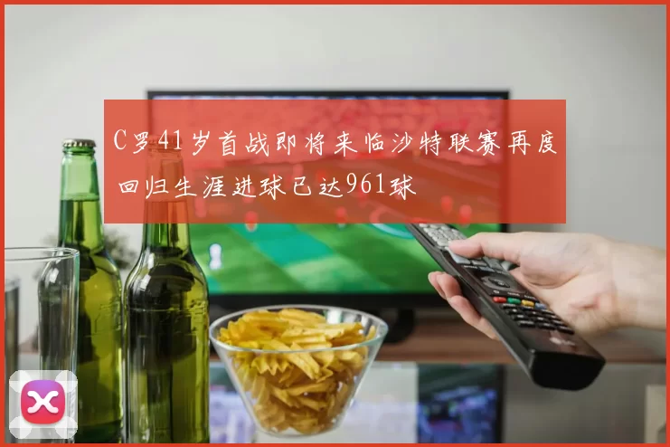 C罗41岁首战即将来临沙特联赛再度回归生涯进球已达961球