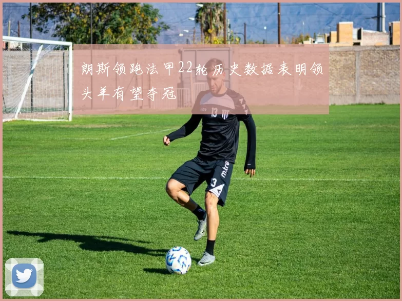朗斯领跑法甲22轮历史数据表明领头羊有望夺冠