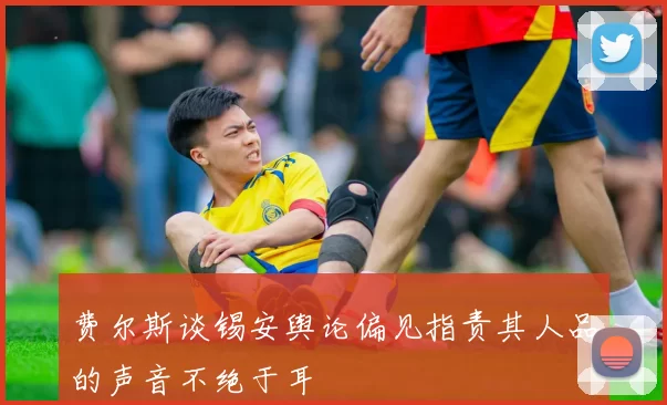 费尔斯谈锡安舆论偏见指责其人品的声音不绝于耳