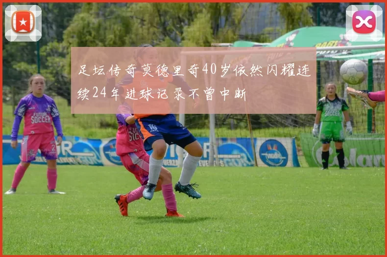 足坛传奇莫德里奇40岁依然闪耀连续24年进球记录不曾中断