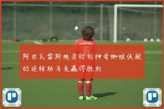 阿尔瓦雷斯绝杀时刻神奇蜘蛛侠般的逆转助马竞赢得胜利