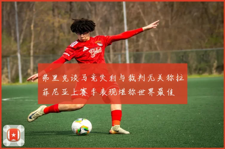 弗里克谈马竞失利与裁判无关称拉菲尼亚上赛季表现堪称世界最佳