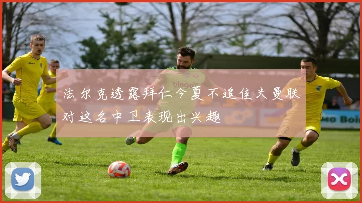 法尔克透露拜仁今夏不追佳夫曼联对这名中卫表现出兴趣