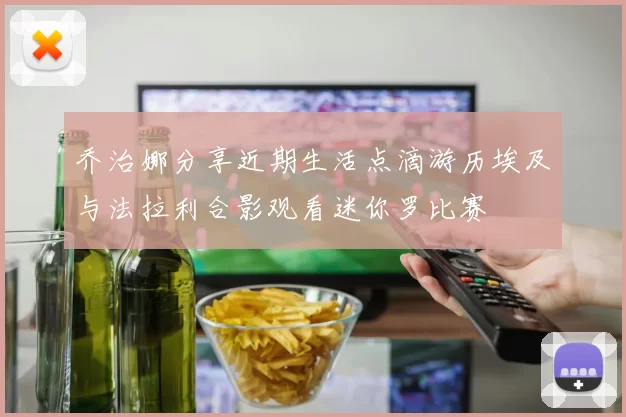 乔治娜分享近期生活点滴游历埃及与法拉利合影观看迷你罗比赛