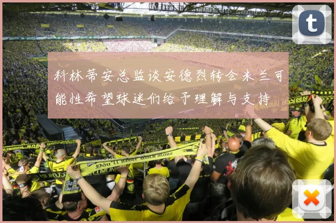 科林蒂安总监谈安德烈转会米兰可能性希望球迷们给予理解与支持
