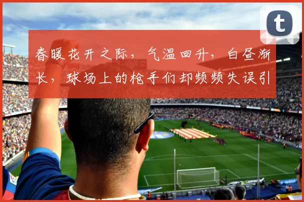 春暖花开之际，气温回升，白昼渐长，球场上的枪手们却频频失误引发热议