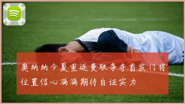 奥纳纳今夏重返曼联争夺首发门将位置信心满满期待自证实力