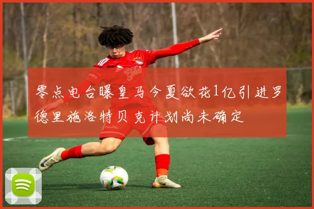 零点电台曝皇马今夏欲花1亿引进罗德里施洛特贝克计划尚未确定