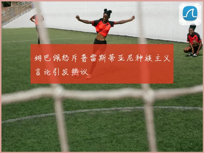 姆巴佩怒斥普雷斯蒂亚尼种族主义言论引发热议