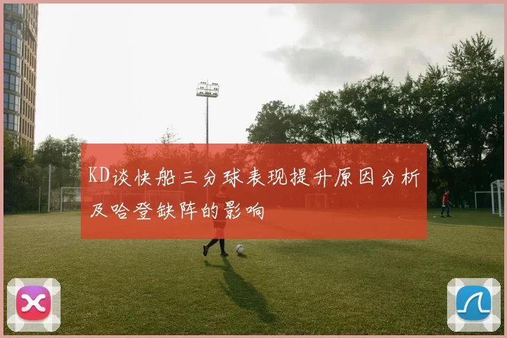 KD谈快船三分球表现提升原因分析及哈登缺阵的影响