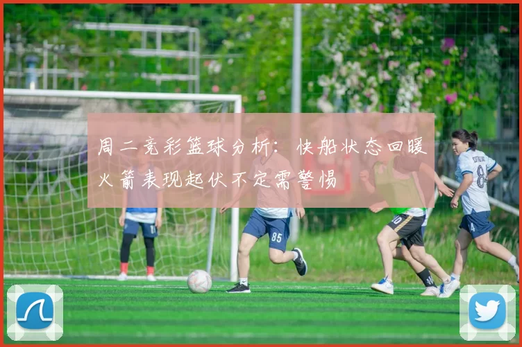 周二竞彩篮球分析：快船状态回暖火箭表现起伏不定需警惕