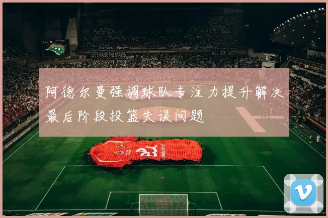 阿德尔曼强调球队专注力提升解决最后阶段投篮失误问题